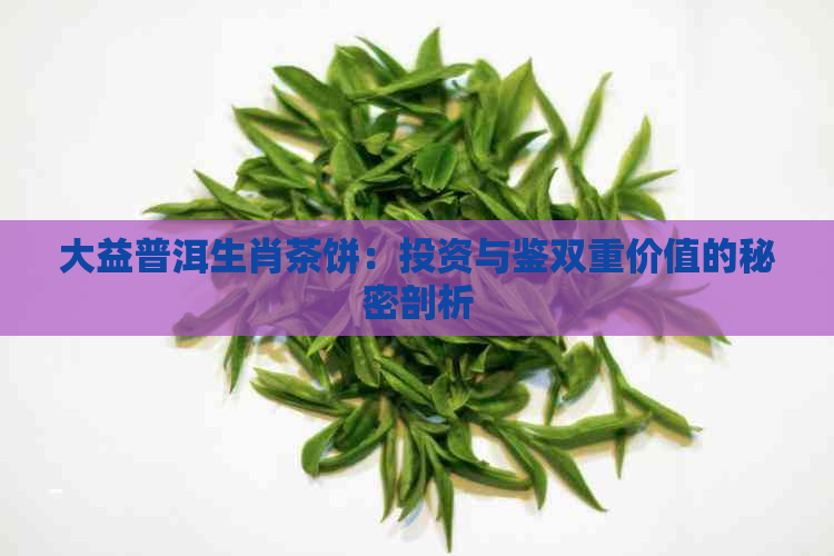 大益普洱生肖茶饼：投资与鉴双重价值的秘密剖析