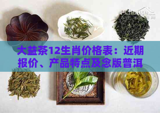 大益茶12生肖价格表：近期报价、产品特点及念版普洱茶