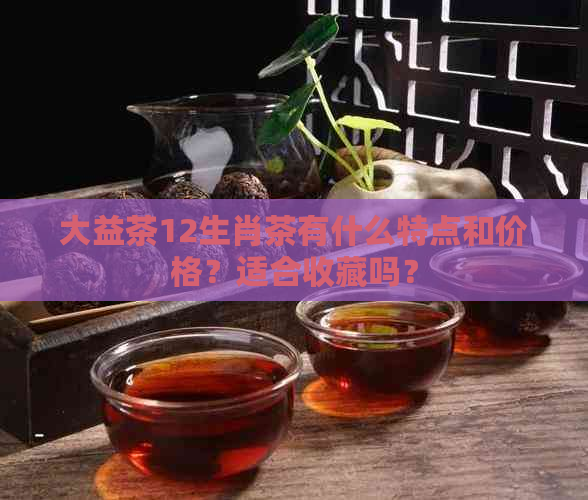 大益茶12生肖茶有什么特点和价格？适合收藏吗？