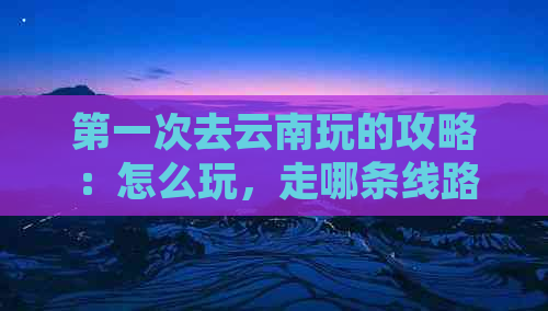 之一次去云南玩的攻略：怎么玩，走哪条线路好