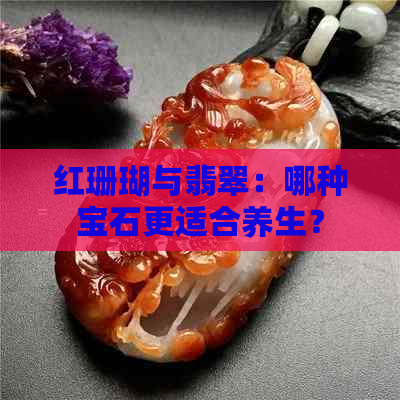 红珊瑚与翡翠：哪种宝石更适合养生？