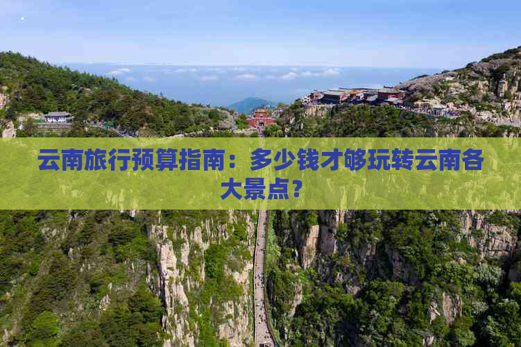 云南旅行预算指南：多少钱才够玩转云南各大景点？