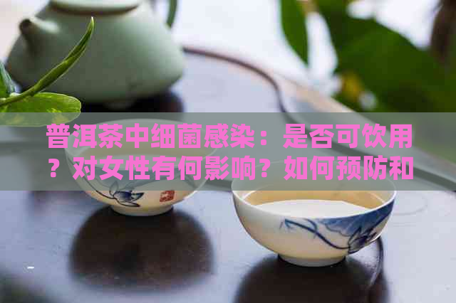 普洱茶中细菌感染：是否可饮用？对女性有何影响？如何预防和治疗？