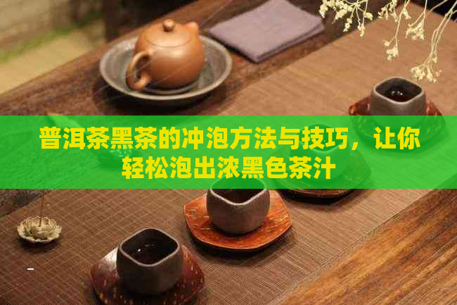 普洱茶黑茶的冲泡方法与技巧，让你轻松泡出浓黑色茶汁