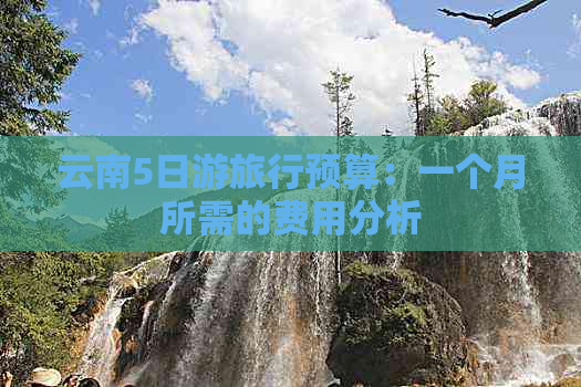 云南5日游旅行预算：一个月所需的费用分析