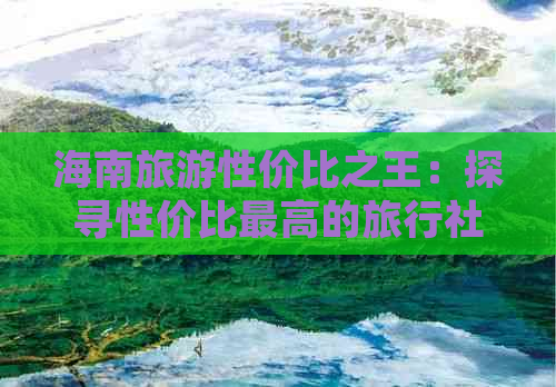 海南旅游性价比之王：探寻性价比更高的旅行社优惠