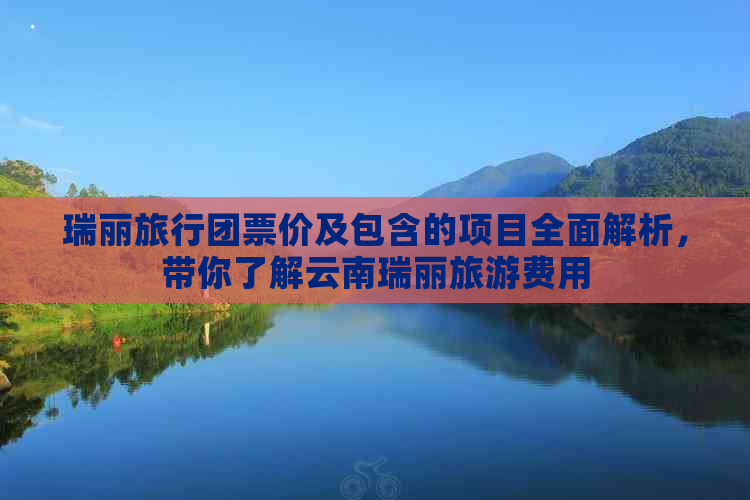 瑞丽旅行团票价及包含的项目全面解析，带你了解云南瑞丽旅游费用