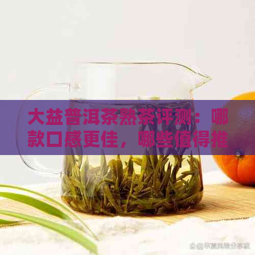 大益普洱茶熟茶评测：哪款口感更佳，哪些值得推荐？