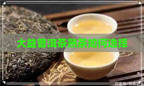 大益普洱茶熟茶如何选择