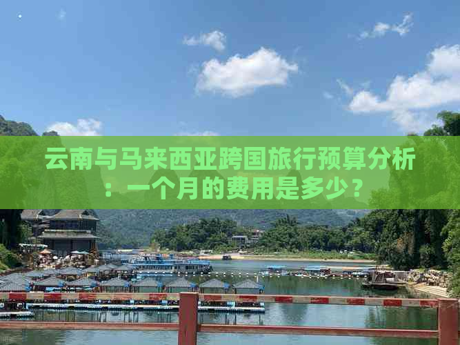 云南与马来西亚跨国旅行预算分析：一个月的费用是多少？