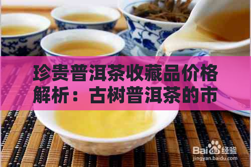 珍贵普洱茶收藏品价格解析：古树普洱茶的市场价值与投资前景