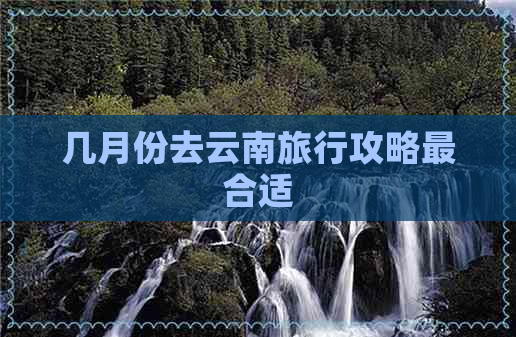 几月份去云南旅行攻略最合适