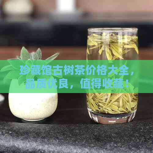 珍藏馆古树茶价格大全，品质优良，值得收藏！