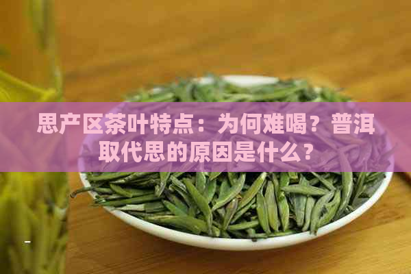 思产区茶叶特点：为何难喝？普洱取代思的原因是什么？