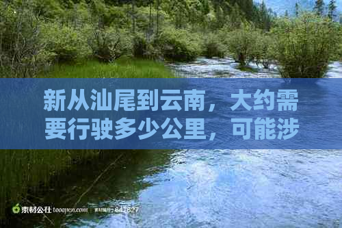 新从汕尾到云南，大约需要行驶多少公里，可能涉及的路线及耗时分析