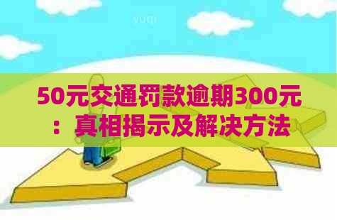 50元交通罚款逾期300元：真相揭示及解决方法