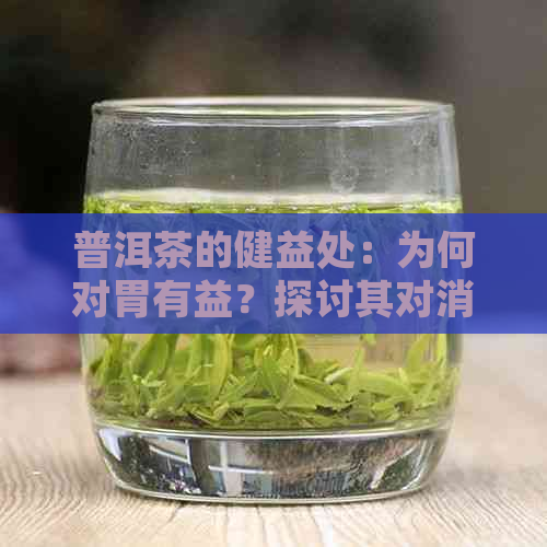 普洱茶的健益处：为何对胃有益？探讨其对消化系统的影响和科学原理