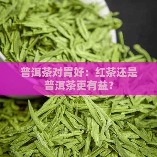 普洱茶对胃好：红茶还是普洱茶更有益？