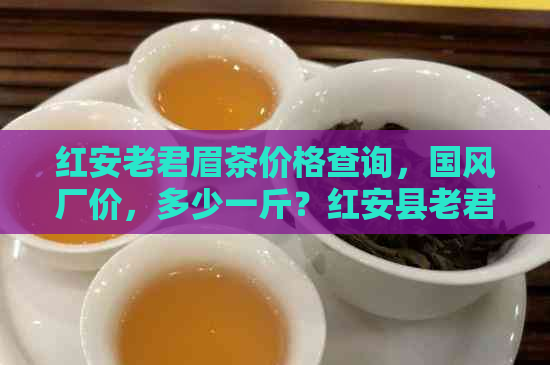 红安老君眉茶价格查询，国风厂价，多少一斤？红安县老君眉茶场