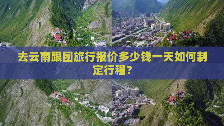 去云南跟团旅行报价多少钱一天如何制定行程？