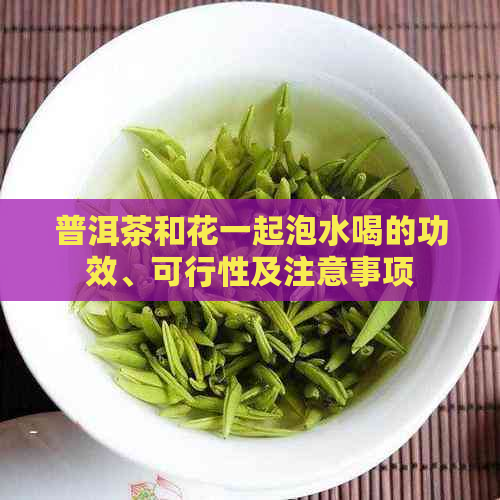 普洱茶和花一起泡水喝的功效、可行性及注意事项