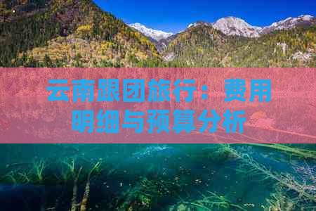 云南跟团旅行：费用明细与预算分析