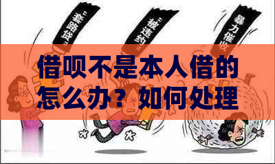 借呗不是本人借的怎么办？如何处理非本人操作的借呗借款问题？