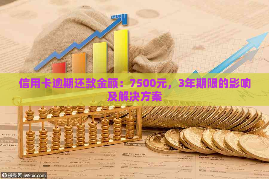 信用卡逾期还款金额：7500元，3年期限的影响及解决方案