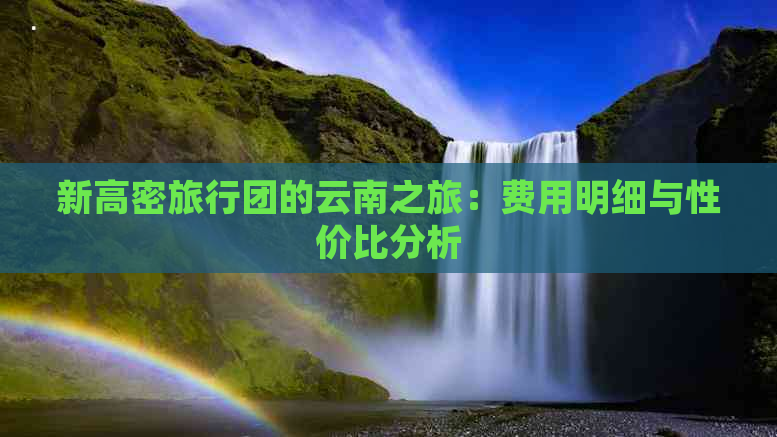 新高密旅行团的云南之旅：费用明细与性价比分析