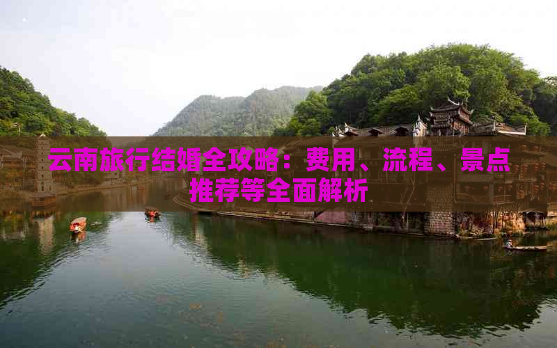 云南旅行结婚全攻略：费用、流程、景点推荐等全面解析