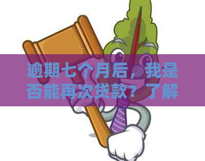 逾期七个月后，我是否能再次贷款？了解逾期影响及解决方案