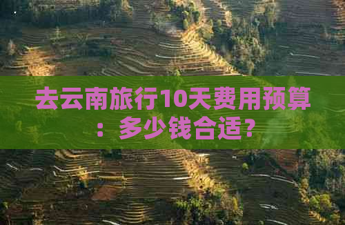 去云南旅行10天费用预算：多少钱合适？