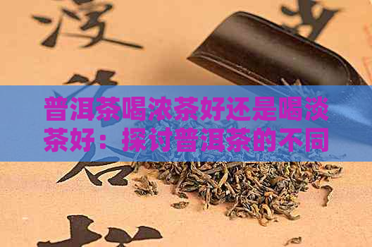 普洱茶喝浓茶好还是喝淡茶好：探讨普洱茶的不同风味和功效