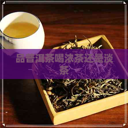 品普洱茶喝浓茶还是淡茶