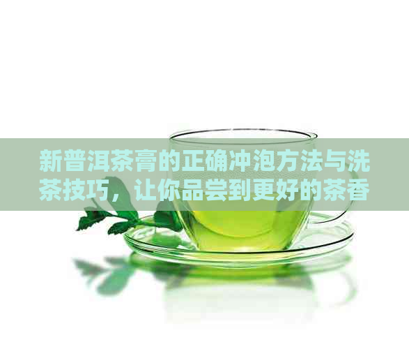 新普洱茶膏的正确冲泡方法与洗茶技巧，让你品尝到更好的茶香