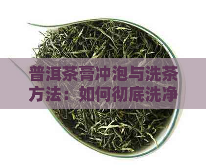 普洱茶膏冲泡与洗茶方法：如何彻底洗净茶叶以获得口感？