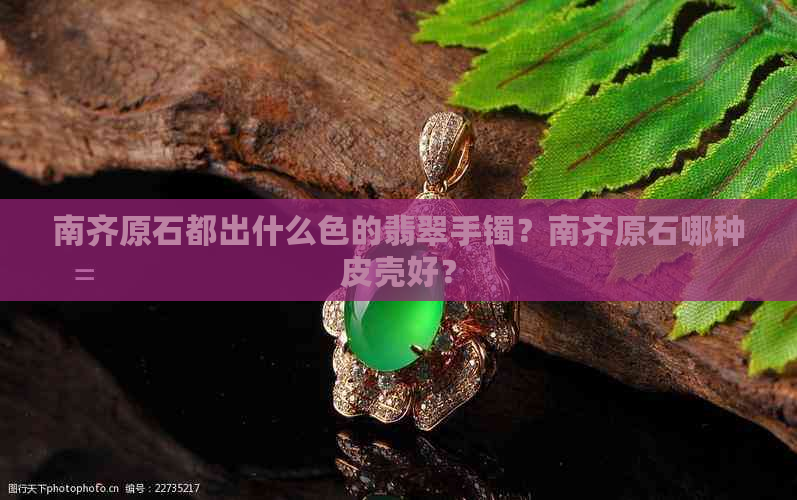 南齐原石都出什么色的翡翠手镯？南齐原石哪种皮壳好？