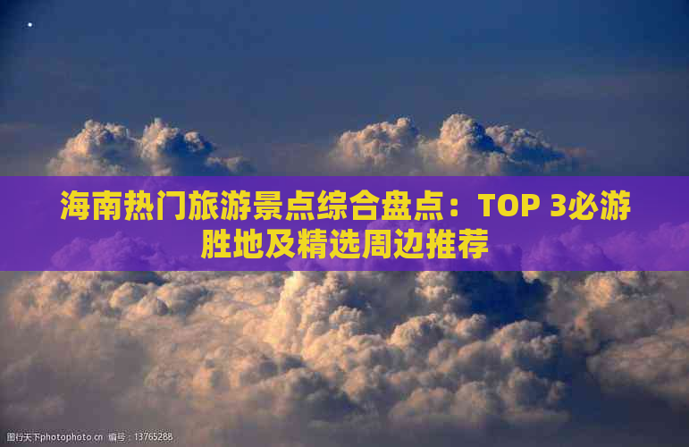 海南热门旅游景点综合盘点：TOP 3必游胜地及精选周边推荐