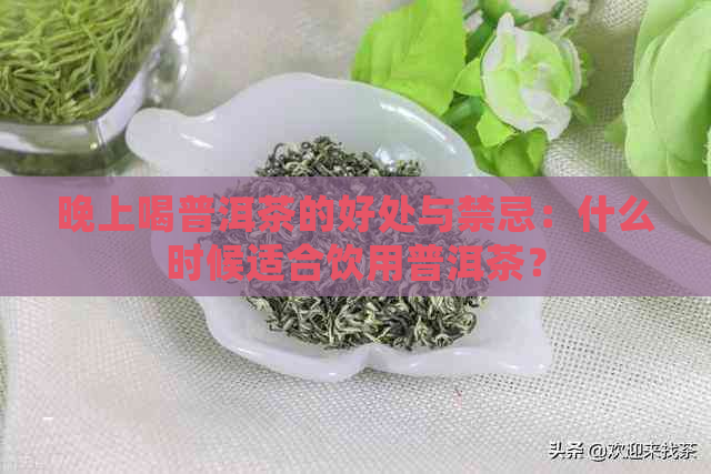 晚上喝普洱茶的好处与禁忌：什么时候适合饮用普洱茶？