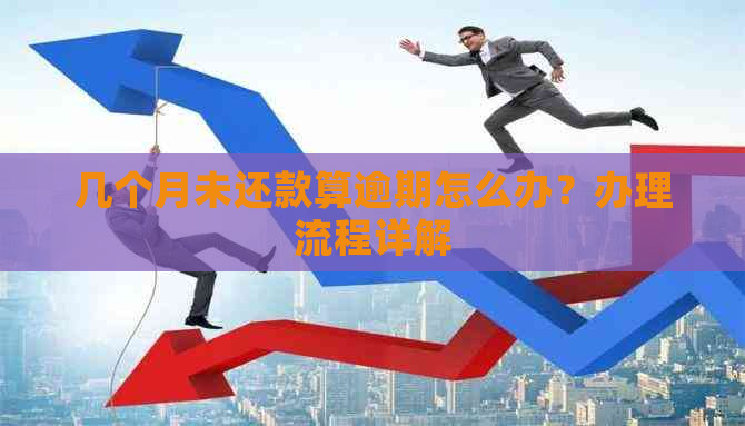 几个月未还款算逾期怎么办？办理流程详解