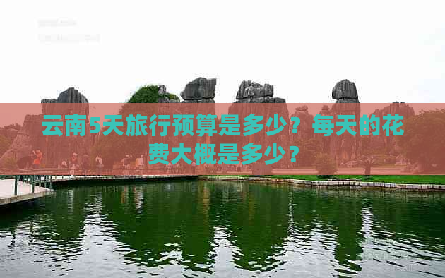 云南5天旅行预算是多少？每天的花费大概是多少？