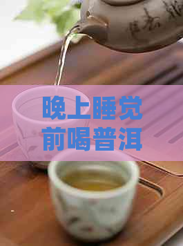 晚上睡觉前喝普洱茶的好处与坏处：是否影响睡眠质量？