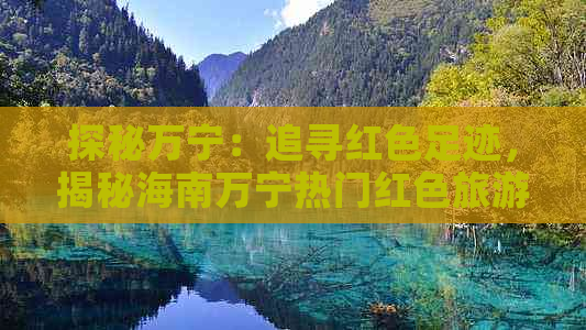 探秘万宁：追寻红色足迹，揭秘海南万宁热门红色旅游景点