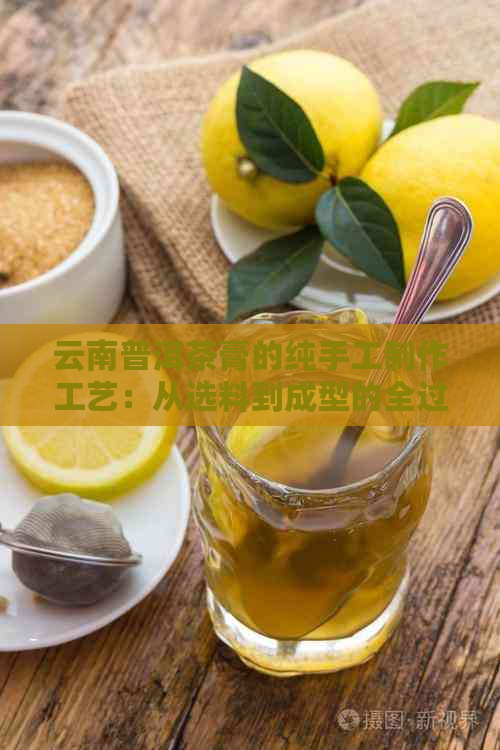 云南普洱茶膏的纯手工制作工艺：从选料到成型的全过程详解