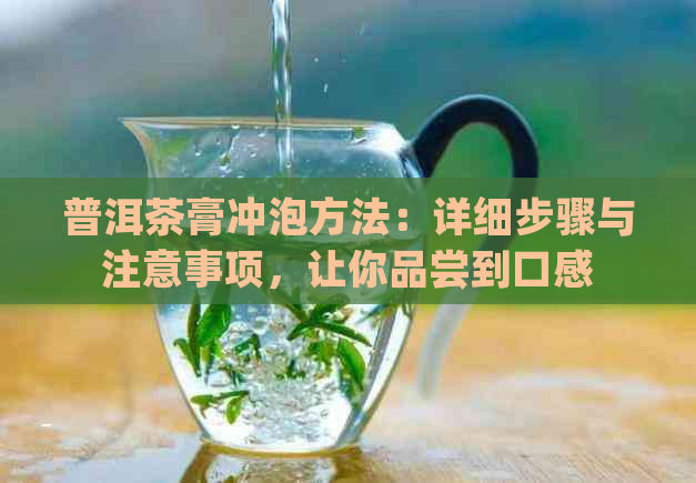 普洱茶膏冲泡方法：详细步骤与注意事项，让你品尝到口感