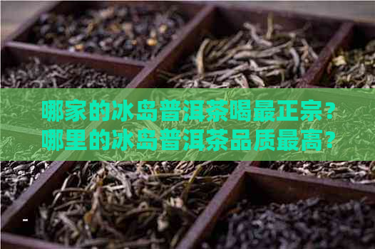 哪家的冰岛普洱茶喝最正宗？哪里的冰岛普洱茶品质更高？