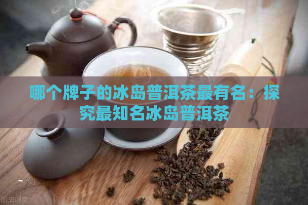 哪个牌子的冰岛普洱茶最有名：探究最知名冰岛普洱茶