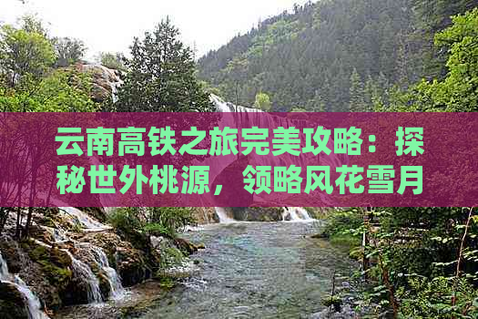 云南高铁之旅完美攻略：探秘世外桃源，领略风花雪月