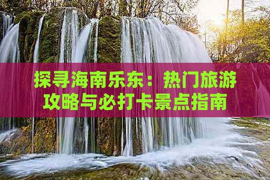 探寻海南乐东：热门旅游攻略与必打卡景点指南