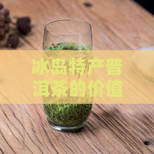 冰岛特产普洱茶的价值分析及市场行情 - 茶叶价格与品质探讨